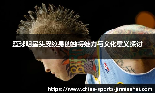 篮球明星头皮纹身的独特魅力与文化意义探讨