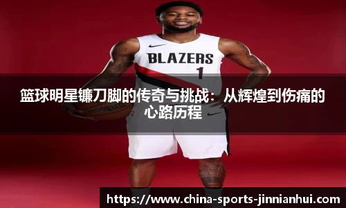 篮球明星镰刀脚的传奇与挑战：从辉煌到伤痛的心路历程