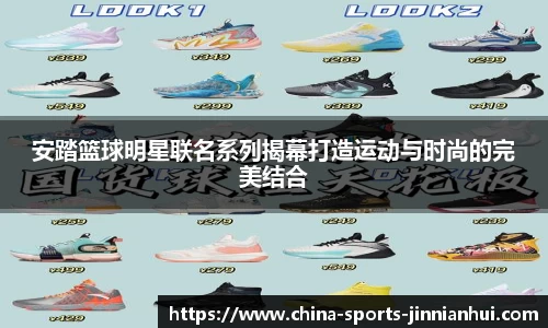 安踏篮球明星联名系列揭幕打造运动与时尚的完美结合